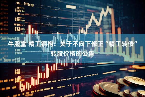 牛股堂 精工钢构：关于不向下修正“精工转债”转股价格的公告