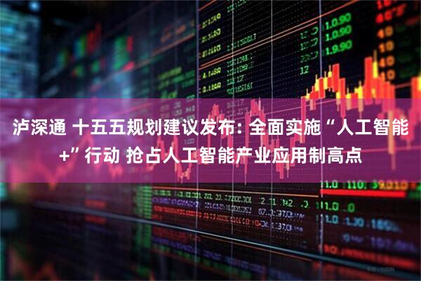 泸深通 十五五规划建议发布: 全面实施“人工智能+”行动 抢占人工智能产业应用制高点
