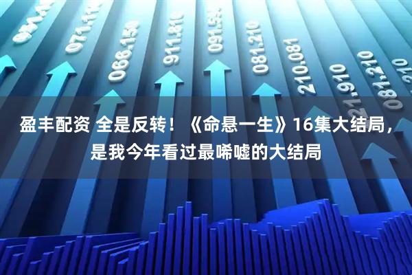 盈丰配资 全是反转！《命悬一生》16集大结局，是我今年看过最唏嘘的大结局