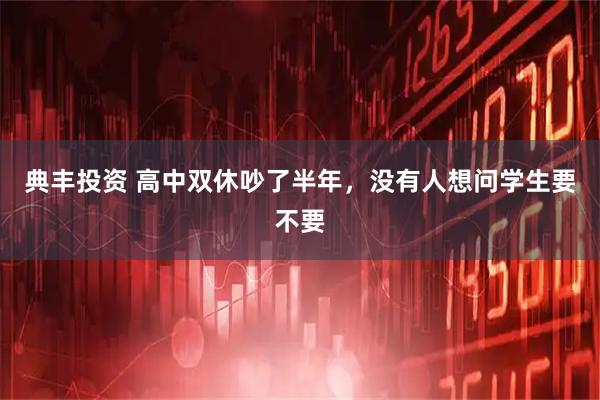 典丰投资 高中双休吵了半年，没有人想问学生要不要