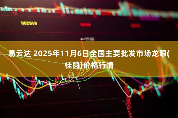 易云达 2025年11月6日全国主要批发市场龙眼(桂圆)价格行情