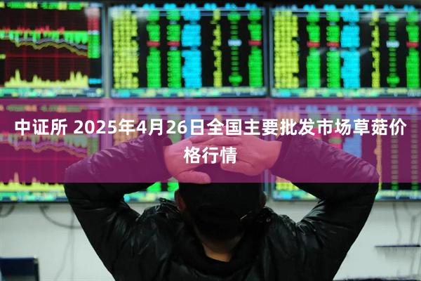 中证所 2025年4月26日全国主要批发市场草菇价格行情