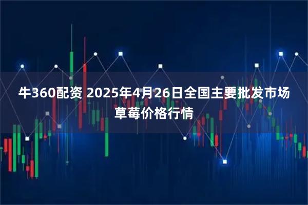 牛360配资 2025年4月26日全国主要批发市场草莓价格行情