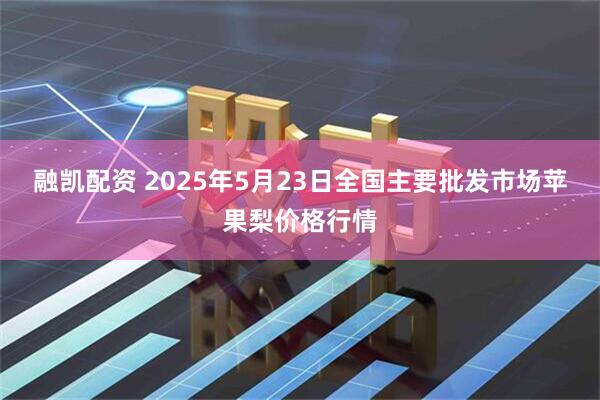 融凯配资 2025年5月23日全国主要批发市场苹果梨价格行情