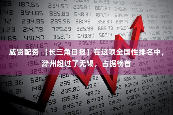 威贤配资 【长三角日报】在这项全国性排名中，滁州超过了无锡，占据榜首
