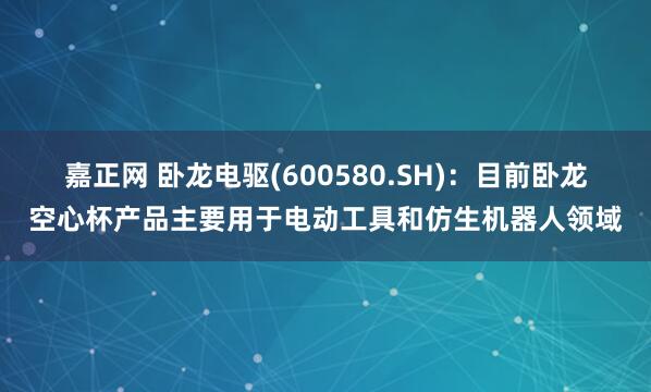 嘉正网 卧龙电驱(600580.SH)：目前卧龙空心杯产品主要用于电动工具和仿生机器人领域