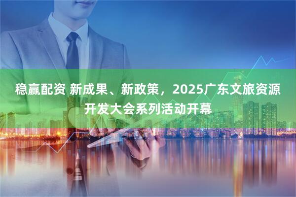 稳赢配资 新成果、新政策，2025广东文旅资源开发大会系列活动开幕