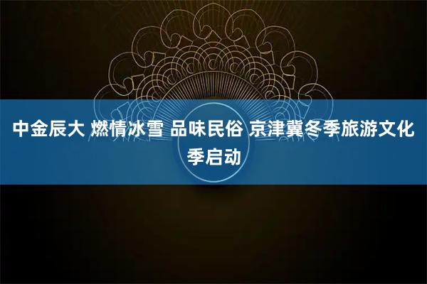 中金辰大 燃情冰雪 品味民俗 京津冀冬季旅游文化季启动
