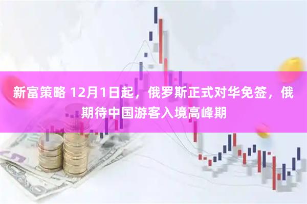 新富策略 12月1日起，俄罗斯正式对华免签，俄期待中国游客入境高峰期