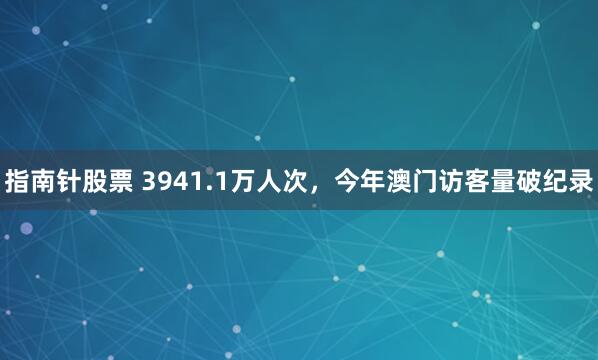 指南针股票 3941.1万人次，今年澳门访客量破纪录