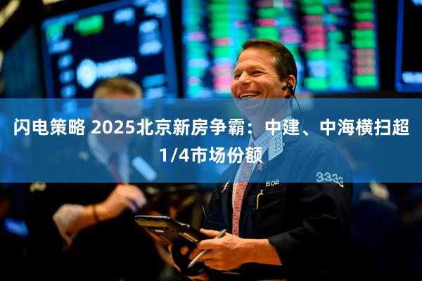 闪电策略 2025北京新房争霸：中建、中海横扫超1/4市场份额