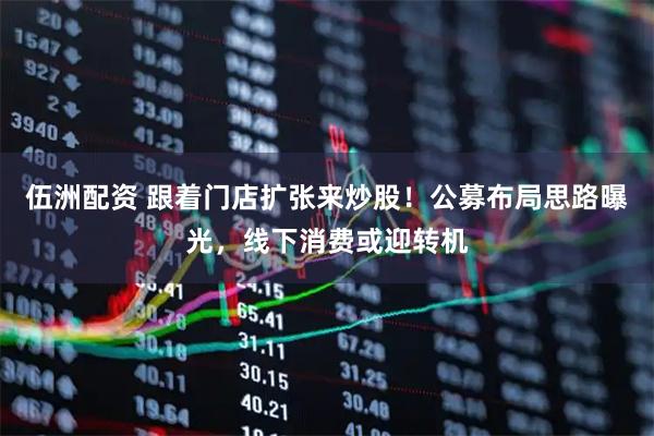 伍洲配资 跟着门店扩张来炒股！公募布局思路曝光，线下消费或迎转机