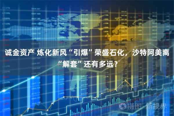 诚金资产 炼化新风“引爆”荣盛石化，沙特阿美离“解套”还有多远？