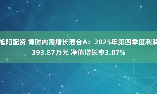 旭阳配资 博时内需增长混合A：2025年第四季度利润393.87万元 净值增长率3.07%