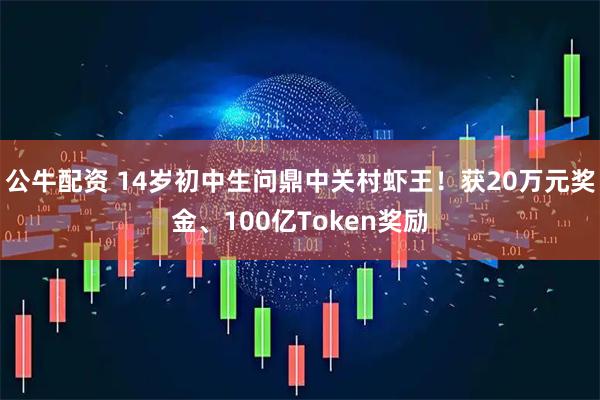 公牛配资 14岁初中生问鼎中关村虾王！获20万元奖金、100亿Token奖励
