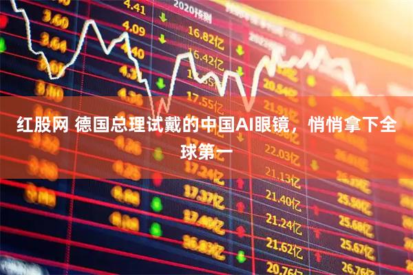 红股网 德国总理试戴的中国AI眼镜，悄悄拿下全球第一